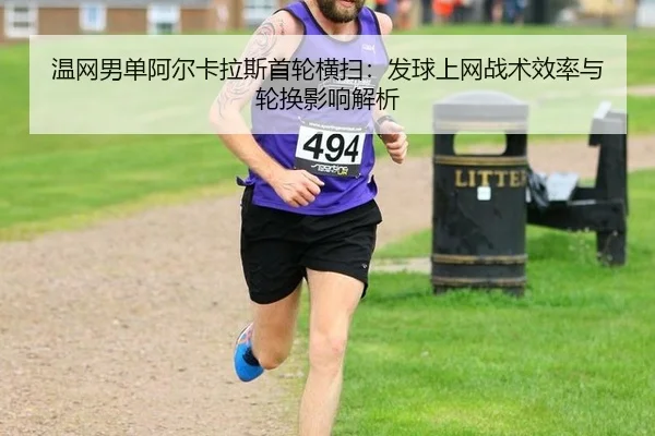 温网男单阿尔卡拉斯首轮横扫：发球上网战术效率与轮换影响解析
