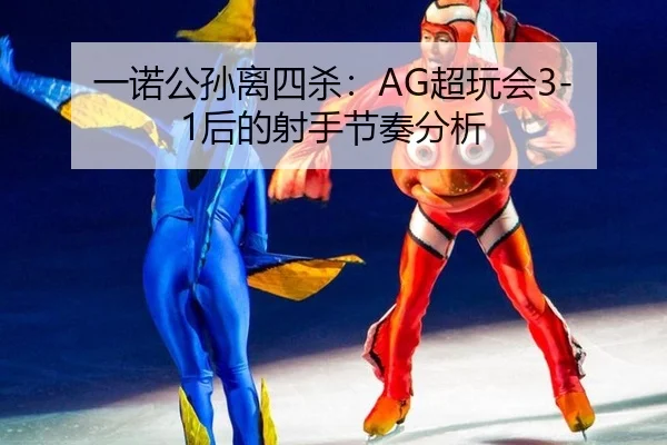 一诺公孙离四杀：AG超玩会3-1后的射手节奏分析