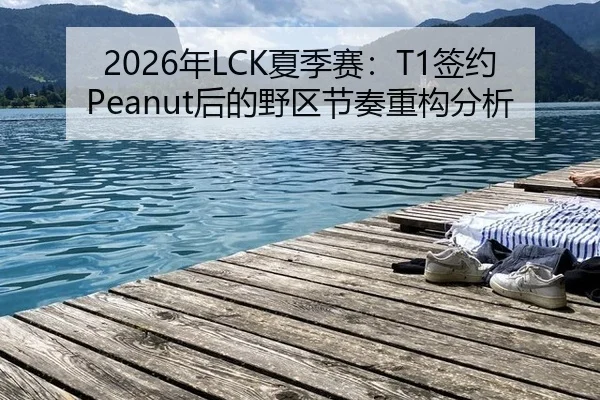 2026年LCK夏季赛：T1签约Peanut后的野区节奏重构分析