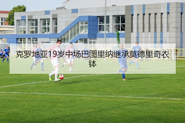克罗地亚19岁中场巴图里纳继承莫德里奇衣钵