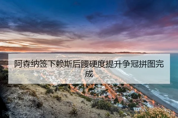 阿森纳签下赖斯后腰硬度提升争冠拼图完成