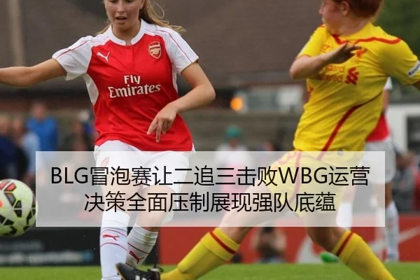 BLG冒泡赛让二追三击败WBG运营决策全面压制展现强队底蕴