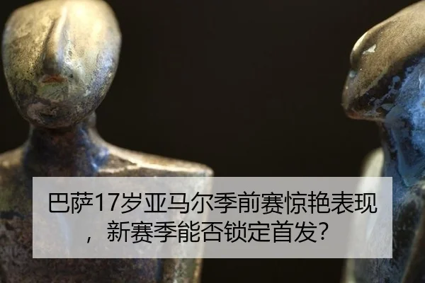 巴萨17岁亚马尔季前赛惊艳表现，新赛季能否锁定首发？