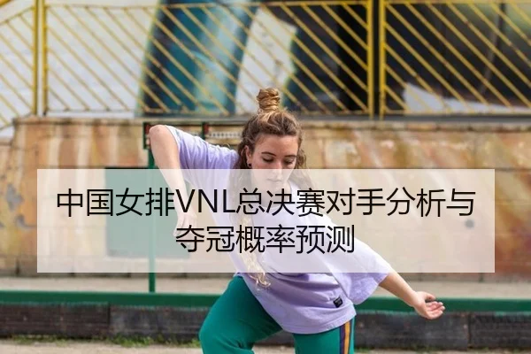 中国女排VNL总决赛对手分析与夺冠概率预测