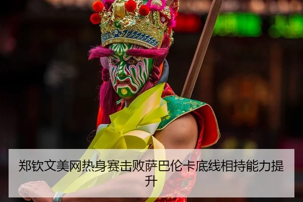 郑钦文美网热身赛击败萨巴伦卡底线相持能力提升