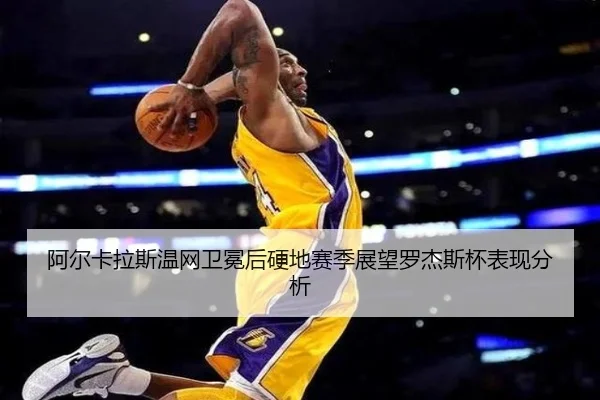 阿尔卡拉斯温网卫冕后硬地赛季展望罗杰斯杯表现分析