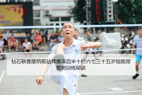 钻石联赛摩纳哥站弗雷泽百米十秒六七三十五岁短跑常青树训练秘诀