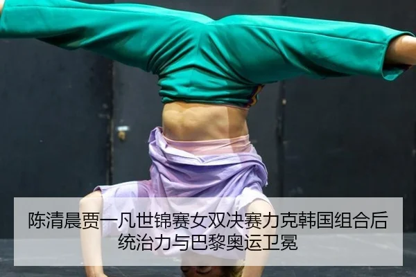 陈清晨贾一凡世锦赛女双决赛力克韩国组合后统治力与巴黎奥运卫冕