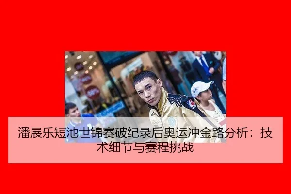 潘展乐短池世锦赛破纪录后奥运冲金路分析：技术细节与赛程挑战